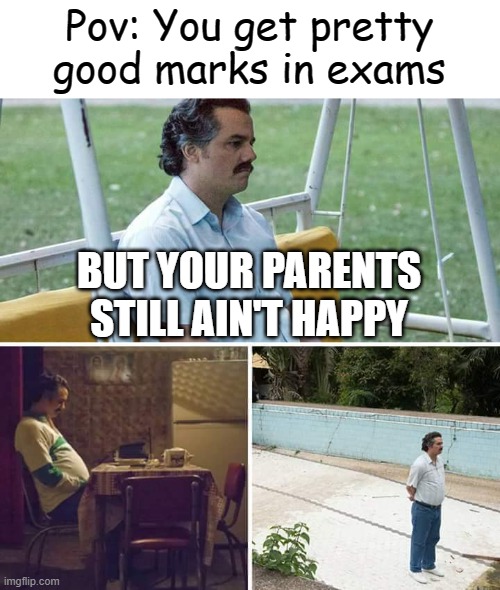 Sad life | Pov: You get pretty good marks in exams; BUT YOUR PARENTS STILL AIN'T HAPPY | image tagged in memes,sad pablo escobar,sad but true,exams,school | made w/ Imgflip meme maker