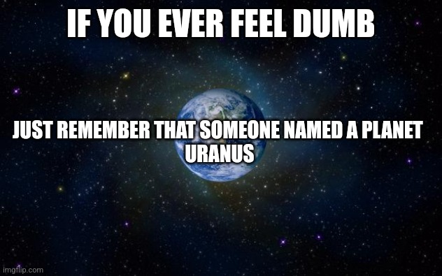 planet earth from space | IF YOU EVER FEEL DUMB JUST REMEMBER THAT SOMEONE NAMED A PLANET 
URANUS | image tagged in planet earth from space | made w/ Imgflip meme maker
