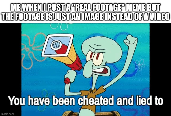 ebgtwj[I tiho s | ME WHEN I POST A "REAL FOOTAGE" MEME BUT THE FOOTAGE IS JUST AN IMAGE INSTEAD OF A VIDEO | image tagged in memes,real | made w/ Imgflip meme maker