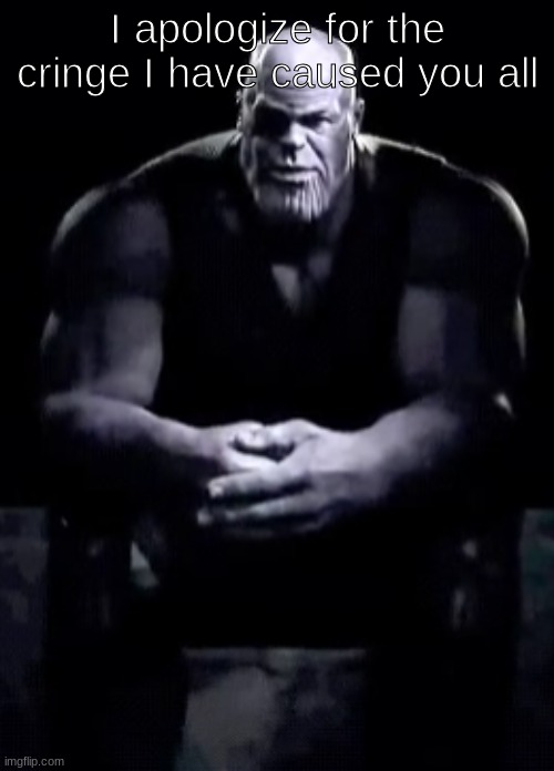even though most of you dont even know who I am | I apologize for the cringe I have caused you all | image tagged in thanos sitting | made w/ Imgflip meme maker