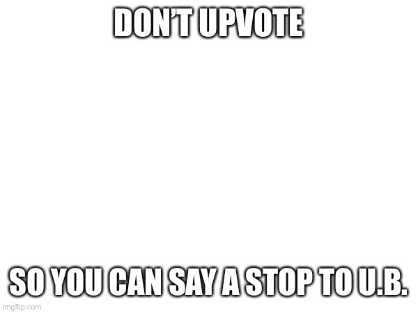 DON’T UPVOTE | DON’T UPVOTE; SO YOU CAN SAY A STOP TO U.B. | made w/ Imgflip meme maker