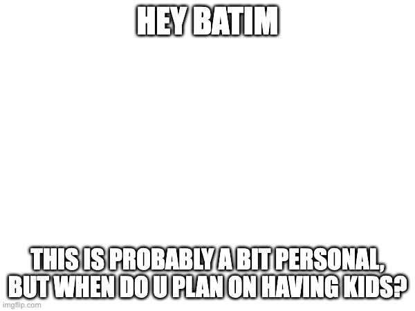 HEY BATIM; THIS IS PROBABLY A BIT PERSONAL, BUT WHEN DO U PLAN ON HAVING KIDS? | made w/ Imgflip meme maker