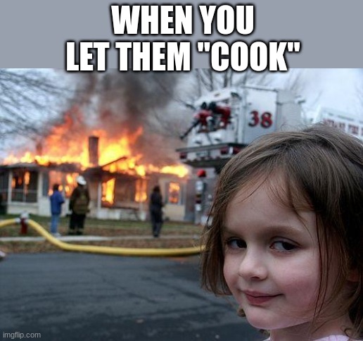 there goes a win streak smh | WHEN YOU LET THEM "COOK" | image tagged in memes,disaster girl | made w/ Imgflip meme maker