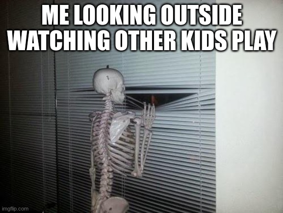 I no go out there | ME LOOKING OUTSIDE WATCHING OTHER KIDS PLAY | image tagged in skeleton looking out window | made w/ Imgflip meme maker