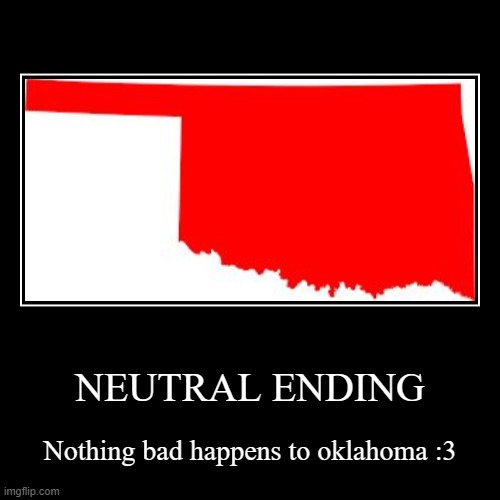 suggest endings | NEUTRAL ENDING | Nothing bad happens to oklahoma :3 | image tagged in funny,demotivationals | made w/ Imgflip demotivational maker
