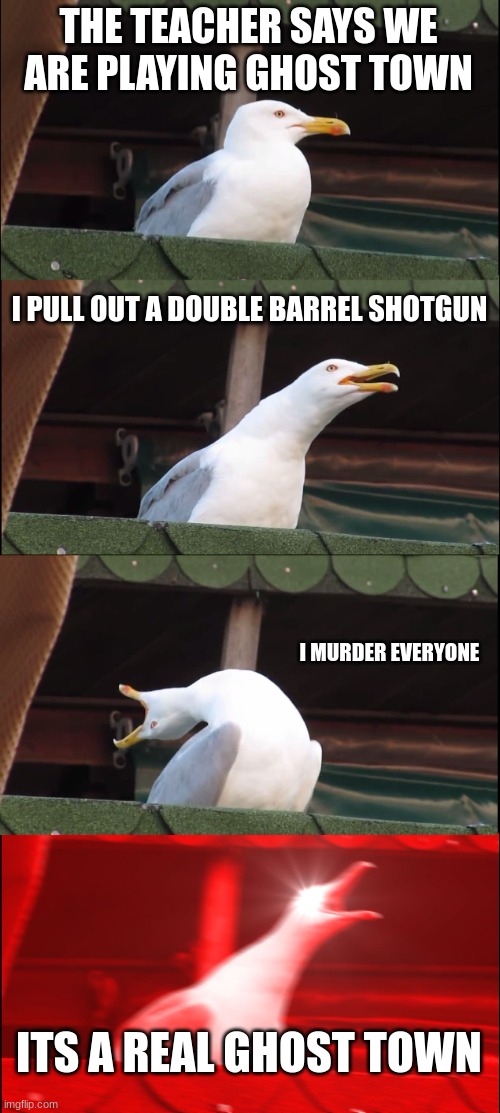 Ghost Town! | THE TEACHER SAYS WE ARE PLAYING GHOST TOWN; I PULL OUT A DOUBLE BARREL SHOTGUN; I MURDER EVERYONE; ITS A REAL GHOST TOWN | image tagged in memes,inhaling seagull | made w/ Imgflip meme maker