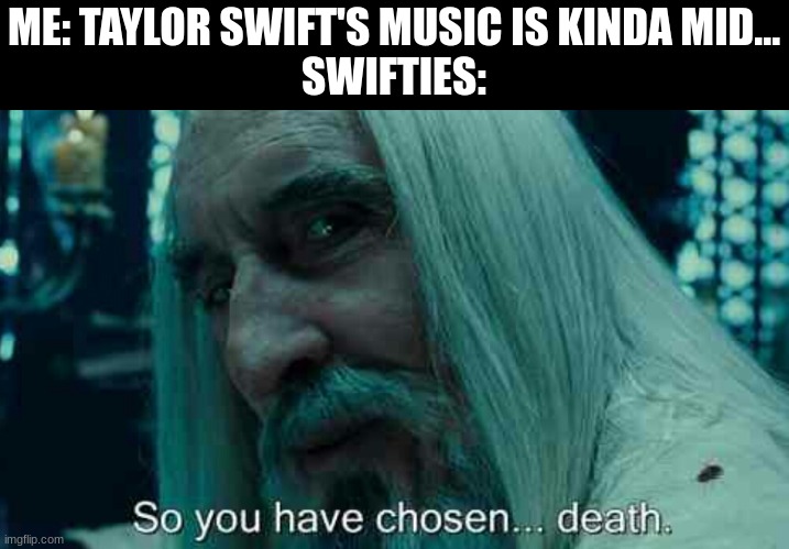 So you have chosen death | ME: TAYLOR SWIFT'S MUSIC IS KINDA MID...
SWIFTIES: | image tagged in so you have chosen death | made w/ Imgflip meme maker