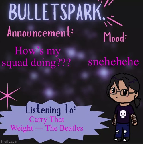 Snehehehe | snehehehe; How’s my squad doing??? Carry That Weight — The Beatles | image tagged in bulletspark announcement template by mc | made w/ Imgflip meme maker