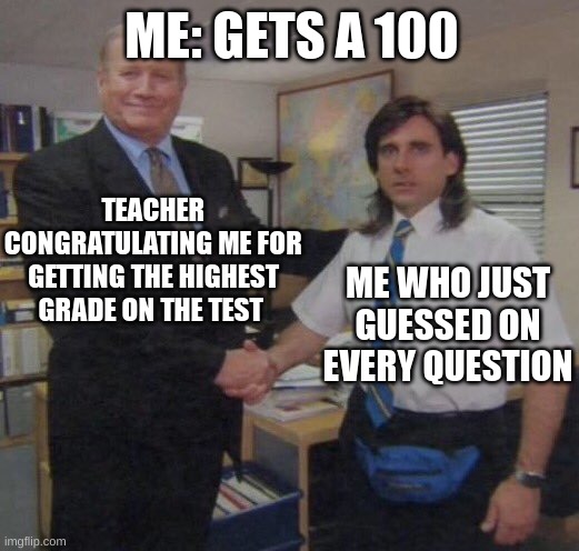 memes | ME: GETS A 100; TEACHER CONGRATULATING ME FOR GETTING THE HIGHEST GRADE ON THE TEST; ME WHO JUST GUESSED ON EVERY QUESTION | image tagged in the office congratulations,memes,funny,school,tests,teacher | made w/ Imgflip meme maker