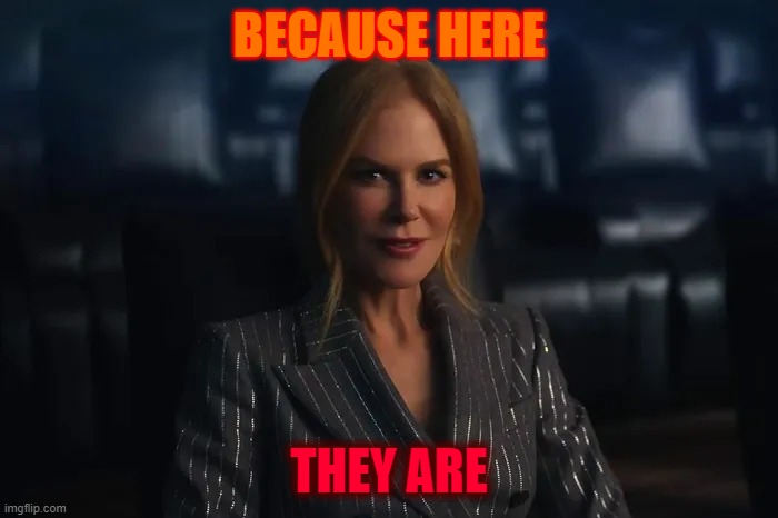 Because Here They Are | BECAUSE HERE; THEY ARE | image tagged in nicole kidman amc,amc ad,because here they are,they are,nicole kidman,amc theatres | made w/ Imgflip meme maker