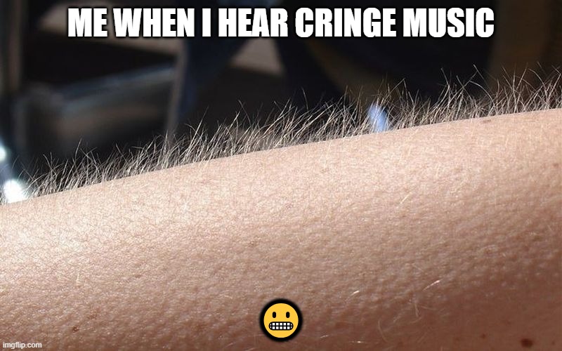 cringeeeee | ME WHEN I HEAR CRINGE MUSIC; 😬 | image tagged in goose bump | made w/ Imgflip meme maker