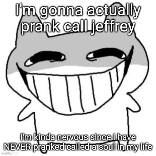 hihi | I'm gonna actually prank call jeffrey; I'm kinda nervous since i have NEVER pranked called a soul in my life | image tagged in hihi | made w/ Imgflip meme maker