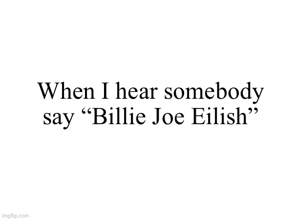 When I hear somebody say “Billie Joe Eilish” | made w/ Imgflip meme maker