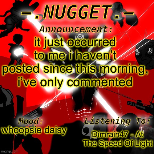 nugget’s super awesome announcement template | it just occurred to me i haven’t posted since this morning, i’ve only commented; Dimrain47 - At The Speed Of Light; whoopsie daisy | image tagged in nugget s super awesome announcement template | made w/ Imgflip meme maker