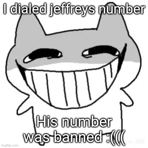 hihi | I dialed jeffreys number; His number was banned :((( | image tagged in hihi | made w/ Imgflip meme maker