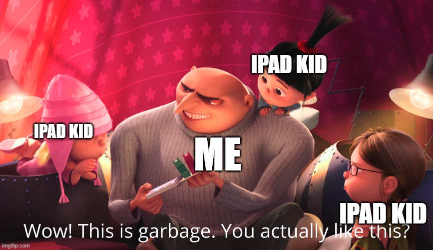 wow this cringe stuff is garbage | IPAD KID; IPAD KID; ME; IPAD KID | image tagged in wow this is garbage you actually like this | made w/ Imgflip meme maker