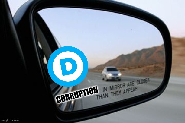 Democrat party corruption is closer than it appears | CORRUPTION | image tagged in objects in mirror are closer than they appear | made w/ Imgflip meme maker