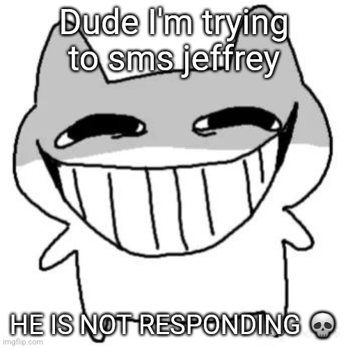 hihi | Dude I'm trying to sms jeffrey; HE IS NOT RESPONDING 💀 | image tagged in hihi | made w/ Imgflip meme maker