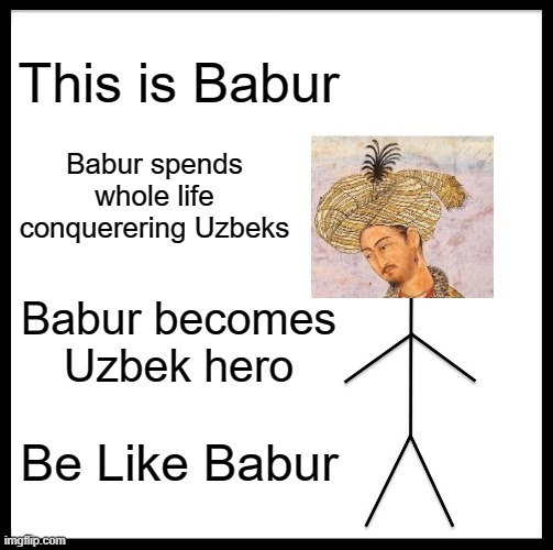 Be Like Babur | This is Babur; Babur spends whole life conquerering Uzbeks; Babur becomes Uzbek hero; Be Like Babur | image tagged in memes,be like bill | made w/ Imgflip meme maker