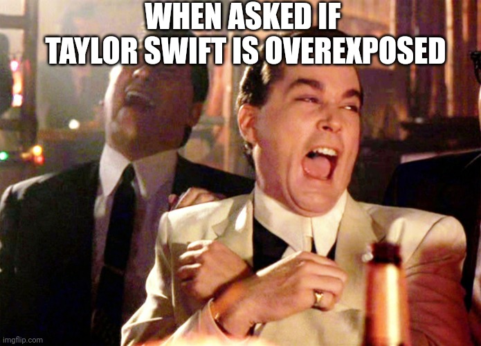 Good Fellas Hilarious | WHEN ASKED IF 
TAYLOR SWIFT IS OVEREXPOSED | image tagged in memes,good fellas hilarious | made w/ Imgflip meme maker