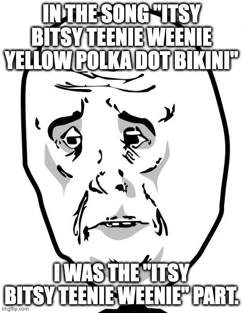 Very personal lyrics | IN THE SONG "ITSY BITSY TEENIE WEENIE YELLOW POLKA DOT BIKINI"; I WAS THE "ITSY BITSY TEENIE WEENIE" PART. | image tagged in memes,okay guy rage face 2 | made w/ Imgflip meme maker