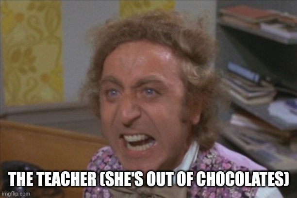 Angry Willy Wonka | THE TEACHER (SHE'S OUT OF CHOCOLATES) | image tagged in angry willy wonka | made w/ Imgflip meme maker