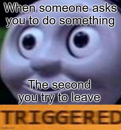 It makes me want to claw my eyes out | When someone asks you to do something; The second you try to leave | image tagged in triggered | made w/ Imgflip meme maker