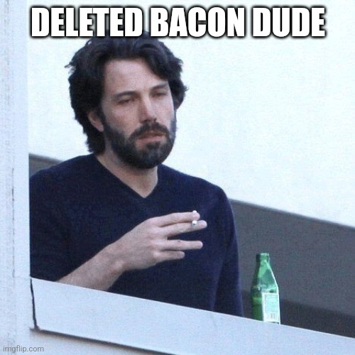 depressed balcony dude | DELETED BACON DUDE | image tagged in depressed balcony dude | made w/ Imgflip meme maker