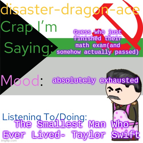 I will not jump the 3 people everyone was waiting on for 2 hours | Guess who just finished their math exam(and somehow actually passed); absolutely exhausted; The Smallest Man Who Ever Lived- Taylor Swift | image tagged in disaster-dragon-ace announcement temp | made w/ Imgflip meme maker