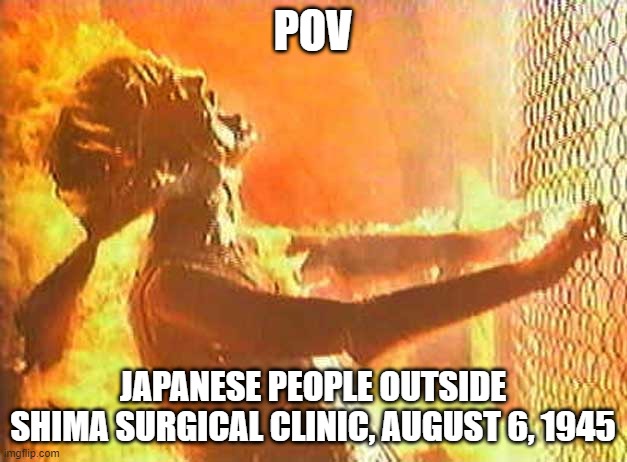 They Dropped a Bomb on Me | POV; JAPANESE PEOPLE OUTSIDE SHIMA SURGICAL CLINIC, AUGUST 6, 1945 | image tagged in sunburn | made w/ Imgflip meme maker