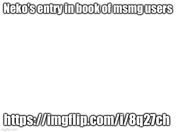 Neko's entry in book of msmg users; https://imgflip.com/i/8q27ch | made w/ Imgflip meme maker