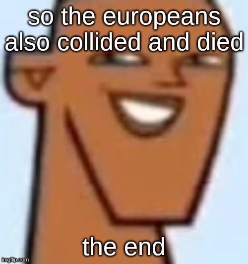 justin | so the europeans also collided and died; the end | image tagged in justin | made w/ Imgflip meme maker