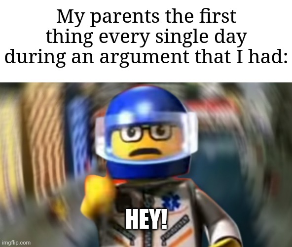 My parents would do this without hesitation ngl | My parents the first thing every single day during an argument that I had:; HEY! | image tagged in a man has fallen into the river of lego city hey,memes,funny,relatable | made w/ Imgflip meme maker