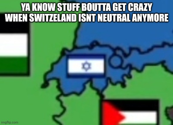 YA KNOW STUFF BOUTTA GET CRAZY WHEN SWITZELAND ISNT NEUTRAL ANYMORE | made w/ Imgflip meme maker