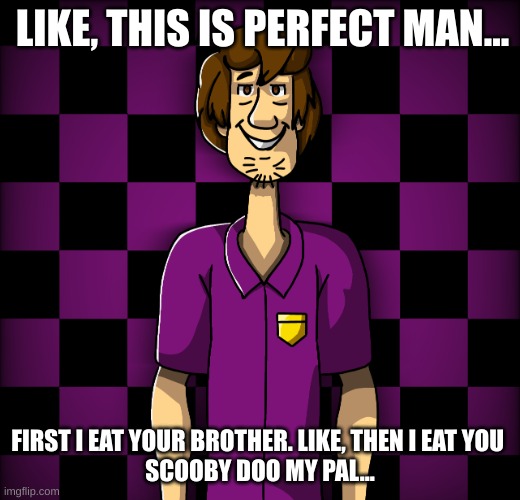 Shaggy, the hippie behind the slaughter | LIKE, THIS IS PERFECT MAN... FIRST I EAT YOUR BROTHER. LIKE, THEN I EAT YOU 
SCOOBY DOO MY PAL... | image tagged in shaggy afton | made w/ Imgflip meme maker
