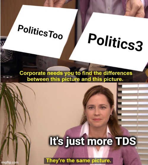 Time to unfollow that one | PoliticsToo; Politics3; It's just more TDS | image tagged in memes,they're the same picture,trump derangement syndrome,mental illness,trolling the troll,not fun | made w/ Imgflip meme maker
