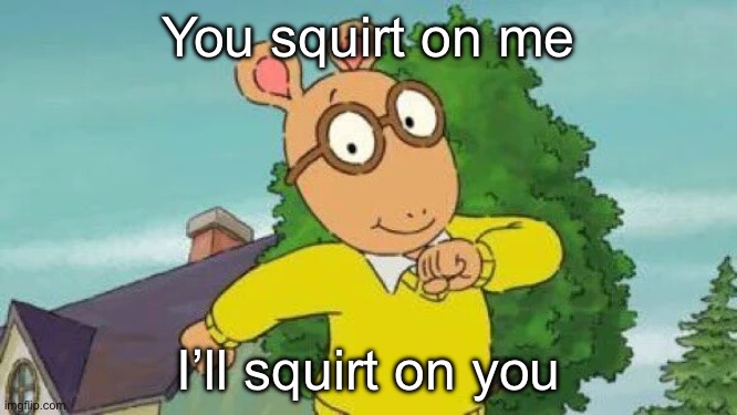 Arthur | You squirt on me I’ll squirt on you | image tagged in arthur | made w/ Imgflip meme maker