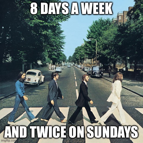 8 Days a week | 8 DAYS A WEEK AND TWICE ON SUNDAYS | image tagged in the beatles | made w/ Imgflip meme maker