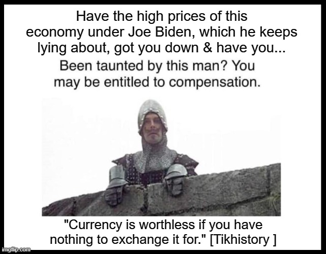 Have the high prices of this economy under Joe Biden, which he keeps lying about, got you down & have you... "Currency is worthless if you have nothing to exchange it for." [Tikhistory ] | made w/ Imgflip meme maker