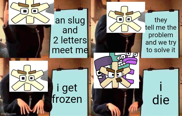 can't forget the episode where he comes back | an slug and 2 letters meet me; they tell me the problem and we try to solve it; i die; i get frozen | image tagged in memes,gru's plan,ralr,zhe,if you read this tag you are cursed,oh wow are you actually reading these tags | made w/ Imgflip meme maker