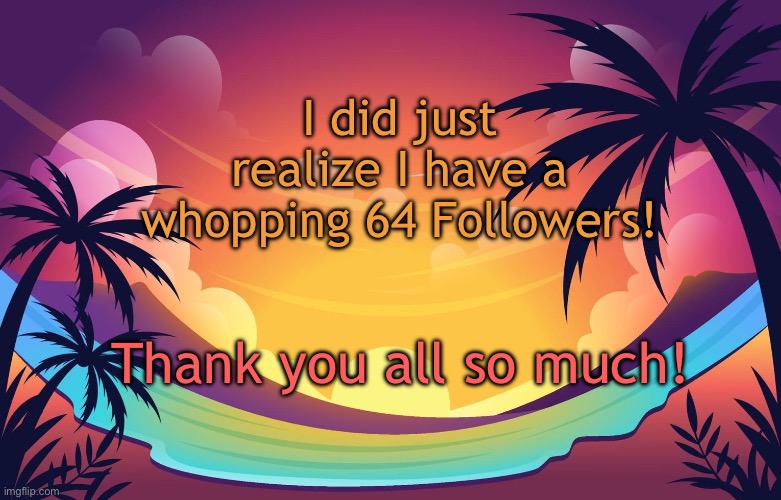 Trez (Summer) | I did just realize I have a whopping 64 Followers! Thank you all so much! | image tagged in trez summer | made w/ Imgflip meme maker