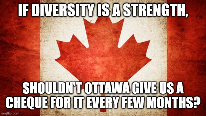 They say the carbon tax is working, too... | IF DIVERSITY IS A STRENGTH, SHOULDN'T OTTAWA GIVE US A CHEQUE FOR IT EVERY FEW MONTHS? | image tagged in canada | made w/ Imgflip meme maker