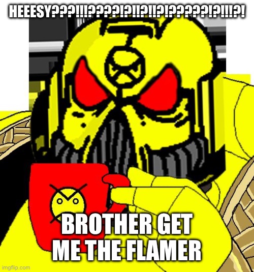HERESY? | HEEESY???!!!????!?!!?!!?!?????!?!!!?! BROTHER GET ME THE FLAMER | image tagged in heresy | made w/ Imgflip meme maker