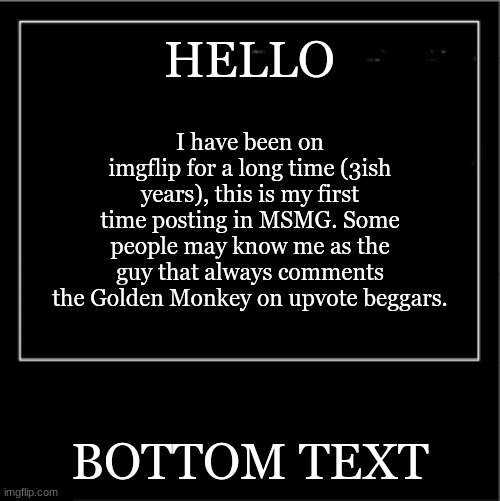 *Insert creative title here* | HELLO; I have been on imgflip for a long time (3ish years), this is my first time posting in MSMG. Some people may know me as the guy that always comments the Golden Monkey on upvote beggars. BOTTOM TEXT | image tagged in demotivational poster | made w/ Imgflip meme maker