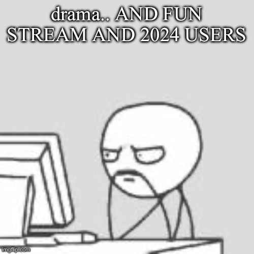 Staring at computer | drama.. AND FUN STREAM AND 2024 USERS | image tagged in staring at computer | made w/ Imgflip meme maker