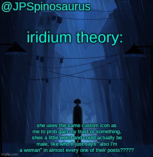 iridium drama | iridium theory:; she uses the same custom icon as me to prob gain my trust or something, shes a little weird and could actually be male, like who tf just says "also I'm a woman" in almost every one of their posts????? | image tagged in jpspinosaurus ln announcement temp | made w/ Imgflip meme maker