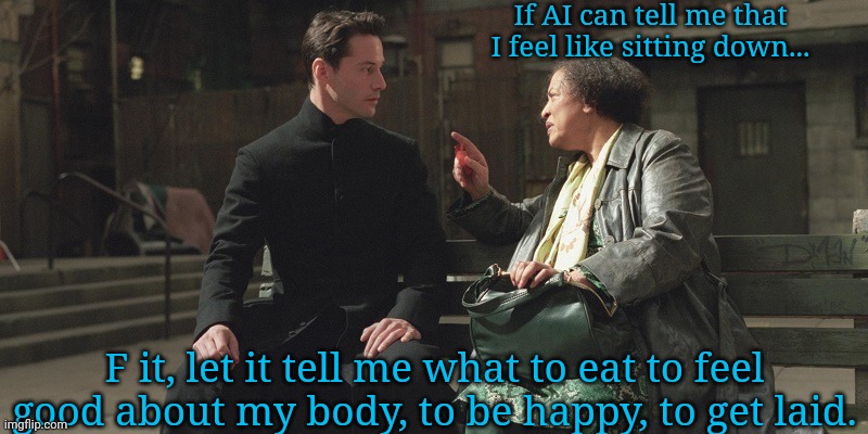 AI knows | If AI can tell me that I feel like sitting down... F it, let it tell me what to eat to feel good about my body, to be happy, to get laid. | image tagged in artificial intelligence,the matrix,neo,getting laid | made w/ Imgflip meme maker