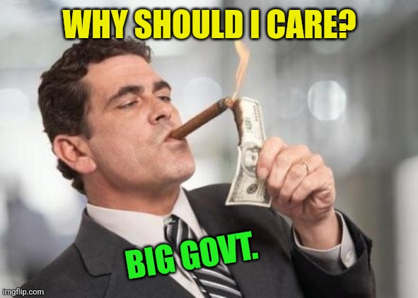 rich guy burning money | WHY SHOULD I CARE? BIG GOVT. | image tagged in rich guy burning money | made w/ Imgflip meme maker