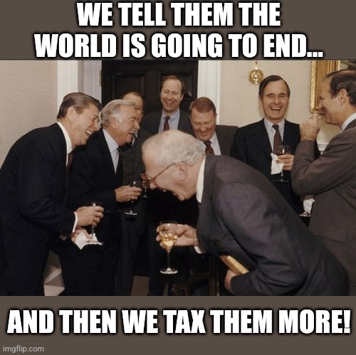 Laughing Men In Suits Meme | WE TELL THEM THE WORLD IS GOING TO END... AND THEN WE TAX THEM MORE! | image tagged in memes,laughing men in suits | made w/ Imgflip meme maker
