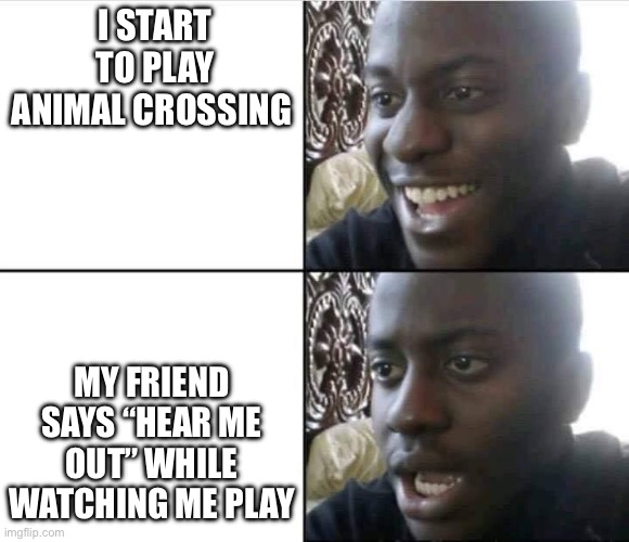 This just happened | I START TO PLAY ANIMAL CROSSING; MY FRIEND SAYS “HEAR ME OUT” WHILE WATCHING ME PLAY | image tagged in young man smile then shock | made w/ Imgflip meme maker